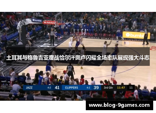 土耳其与格鲁吉亚鏖战恰尔汗奥卢闪耀全场率队展现强大斗志