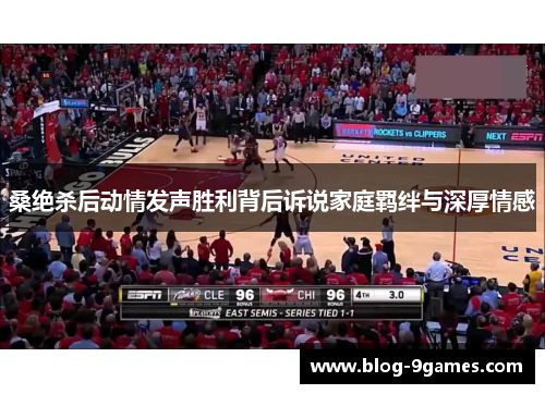 桑绝杀后动情发声胜利背后诉说家庭羁绊与深厚情感