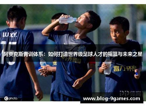 阿贾克斯青训体系：如何打造世界级足球人才的摇篮与未来之星