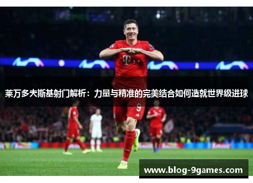莱万多夫斯基射门解析：力量与精准的完美结合如何造就世界级进球