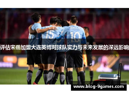 评估宋岳加盟大连英博对球队实力与未来发展的深远影响