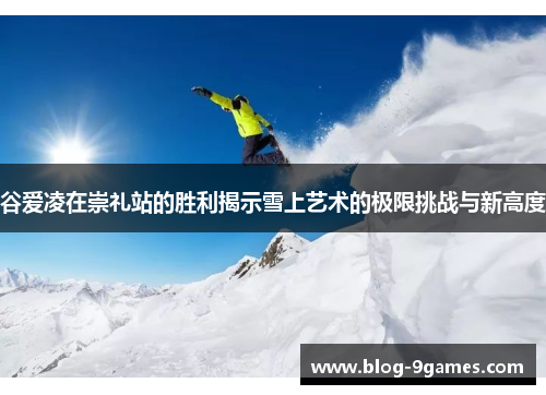 谷爱凌在崇礼站的胜利揭示雪上艺术的极限挑战与新高度 谷爱凌在崇礼站的胜利揭示雪上艺术的极限挑战与新高度
