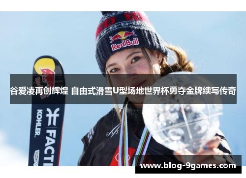 谷爱凌再创辉煌 自由式滑雪U型场地世界杯勇夺金牌续写传奇 谷爱凌再创辉煌 自由式滑雪U型场地世界杯勇夺金牌续写传奇