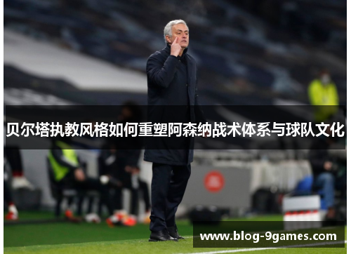 贝尔塔执教风格如何重塑阿森纳战术体系与球队文化 贝尔塔执教风格如何重塑阿森纳战术体系与球队文化