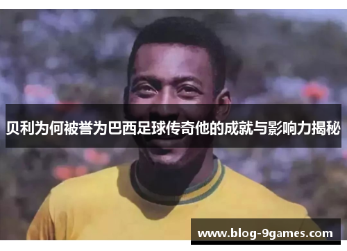 贝利为何被誉为巴西足球传奇他的成就与影响力揭秘 贝利为何被誉为巴西足球传奇他的成就与影响力揭秘