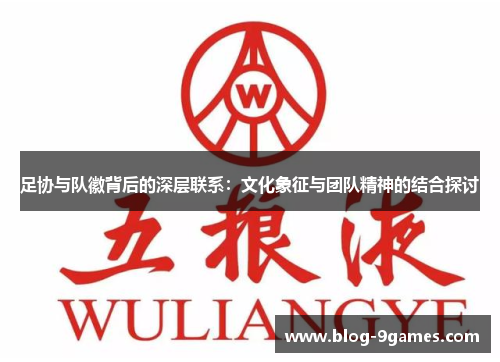 足协与队徽背后的深层联系:文化象征与团队精神的结合探讨 足协与队徽背后的深层联系:文化象征与团队精神的结合探讨