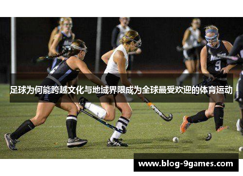 足球为何能跨越文化与地域界限成为全球最受欢迎的体育运动 足球为何能跨越文化与地域界限成为全球最受欢迎的体育运动