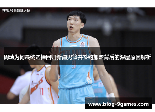 周琦为何最终选择回归新疆男篮并签约加盟背后的深层原因解析 周琦为何最终选择回归新疆男篮并签约加盟背后的深层原因解析