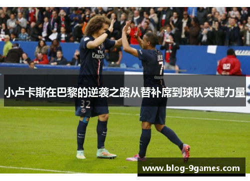 小卢卡斯在巴黎的逆袭之路从替补席到球队关键力量 小卢卡斯在巴黎的逆袭之路从替补席到球队关键力量