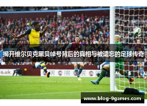 揭开维尔贝克黑贝绰号背后的真相与被遗忘的足球传奇 揭开维尔贝克黑贝绰号背后的真相与被遗忘的足球传奇