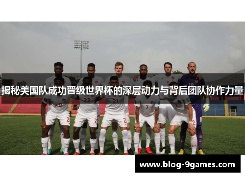揭秘美国队成功晋级世界杯的深层动力与背后团队协作力量 揭秘美国队成功晋级世界杯的深层动力与背后团队协作力量