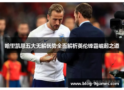 哈里凯恩五大无解优势全面解析英伦锋霸崛起之道 哈里凯恩五大无解优势全面解析英伦锋霸崛起之道