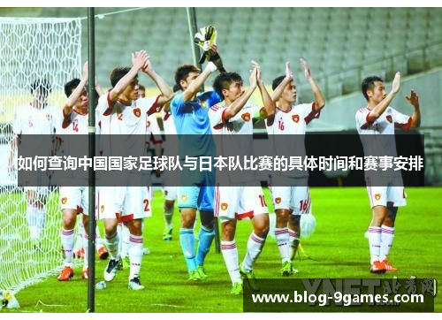 如何查询中国国家足球队与日本队比赛的具体时间和赛事安排 如何查询中国国家足球队与日本队比赛的具体时间和赛事安排