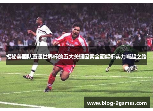 揭秘美国队直通世界杯的五大关键因素全面解析实力崛起之路 揭秘美国队直通世界杯的五大关键因素全面解析实力崛起之路