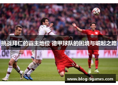 挑战拜仁的霸主地位 德甲球队的困境与崛起之路 挑战拜仁的霸主地位 德甲球队的困境与崛起之路