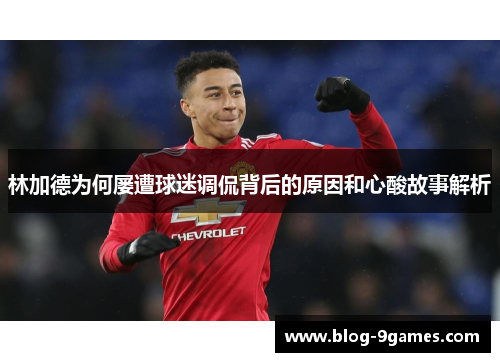 林加德为何屡遭球迷调侃背后的原因和心酸故事解析 林加德为何屡遭球迷调侃背后的原因和心酸故事解析