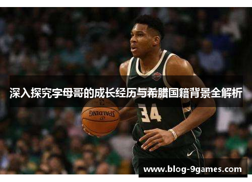 深入探究字母哥的成长经历与希腊国籍背景全解析 深入探究字母哥的成长经历与希腊国籍背景全解析