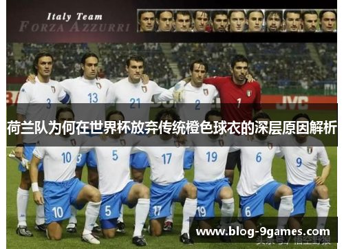 荷兰队为何在世界杯放弃传统橙色球衣的深层原因解析 荷兰队为何在世界杯放弃传统橙色球衣的深层原因解析