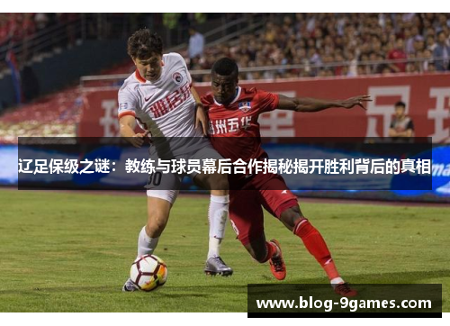 辽足保级之谜:教练与球员幕后合作揭秘揭开胜利背后的真相 辽足保级之谜:教练与球员幕后合作揭秘揭开胜利背后的真相
