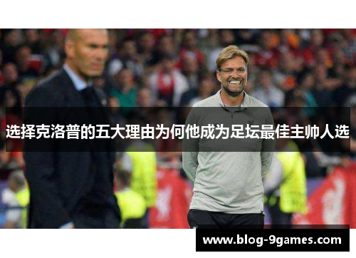 选择克洛普的五大理由为何他成为足坛最佳主帅人选 选择克洛普的五大理由为何他成为足坛最佳主帅人选