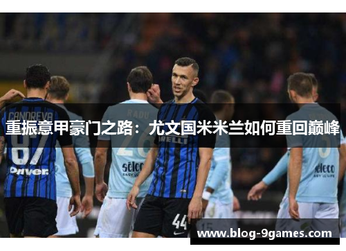 重振意甲豪门之路：尤文国米米兰如何重回巅峰