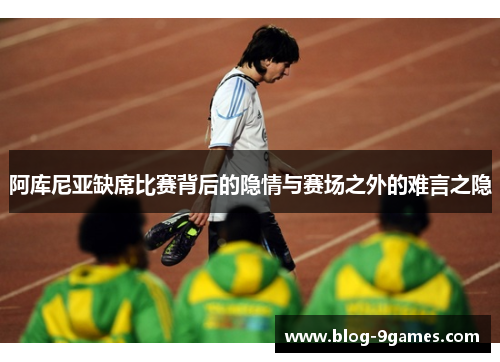 阿库尼亚缺席比赛背后的隐情与赛场之外的难言之隐 阿库尼亚缺席比赛背后的隐情与赛场之外的难言之隐