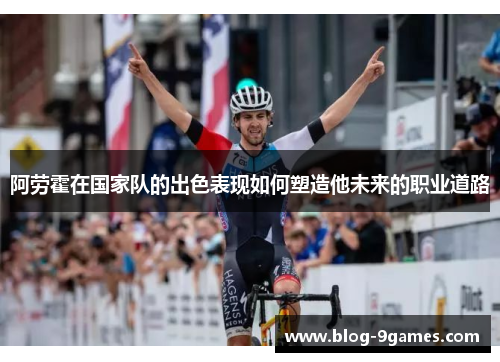 阿劳霍在国家队的出色表现如何塑造他未来的职业道路 阿劳霍在国家队的出色表现如何塑造他未来的职业道路