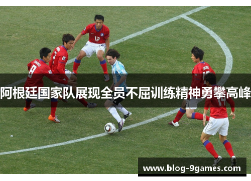 阿根廷国家队展现全员不屈训练精神勇攀高峰 阿根廷国家队展现全员不屈训练精神勇攀高峰