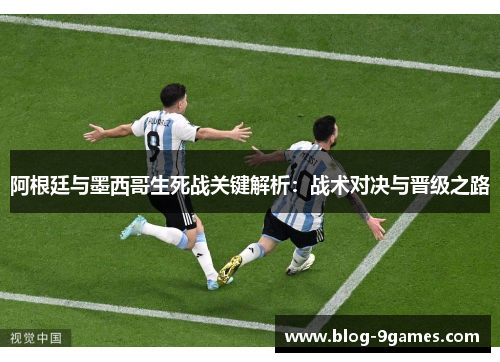 阿根廷与墨西哥生死战关键解析:战术对决与晋级之路 阿根廷与墨西哥生死战关键解析:战术对决与晋级之路