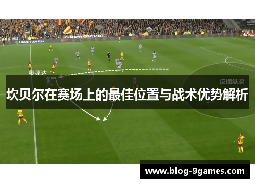 坎贝尔在赛场上的最佳位置与战术优势解析 坎贝尔在赛场上的最佳位置与战术优势解析