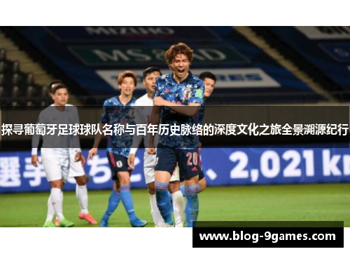 探寻葡萄牙足球球队名称与百年历史脉络的深度文化之旅全景溯源纪行 探寻葡萄牙足球球队名称与百年历史脉络的深度文化之旅全景溯源纪行