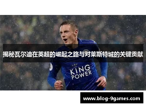 揭秘瓦尔迪在英超的崛起之路与对莱斯特城的关键贡献 揭秘瓦尔迪在英超的崛起之路与对莱斯特城的关键贡献