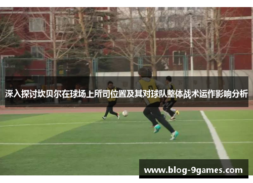 深入探讨坎贝尔在球场上所司位置及其对球队整体战术运作影响分析 深入探讨坎贝尔在球场上所司位置及其对球队整体战术运作影响分析