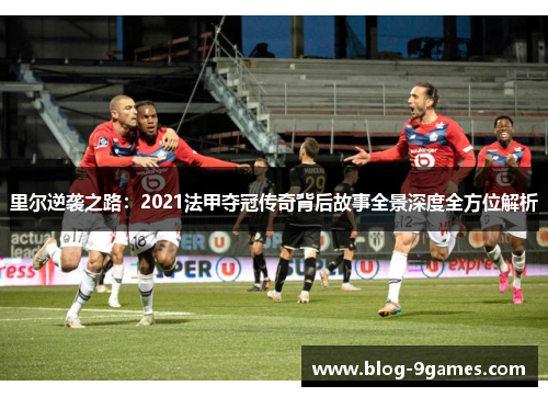 里尔逆袭之路:2021法甲夺冠传奇背后故事全景深度全方位解析 里尔逆袭之路:2021法甲夺冠传奇背后故事全景深度全方位解析