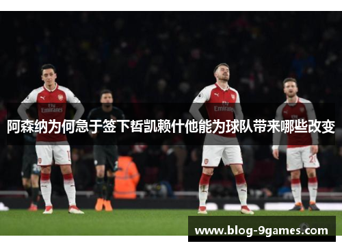 阿森纳为何急于签下哲凯赖什他能为球队带来哪些改变 阿森纳为何急于签下哲凯赖什他能为球队带来哪些改变