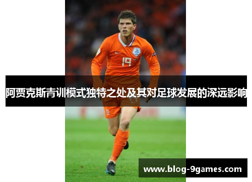 阿贾克斯青训模式独特之处及其对足球发展的深远影响 阿贾克斯青训模式独特之处及其对足球发展的深远影响