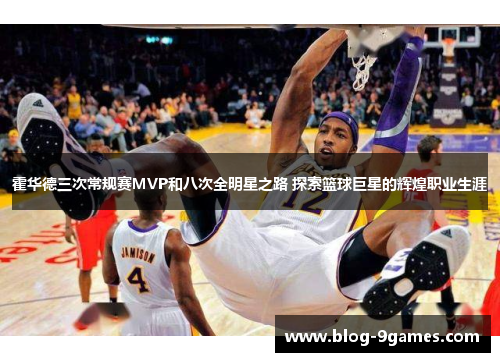 霍华德三次常规赛MVP和八次全明星之路 探索篮球巨星的辉煌职业生涯