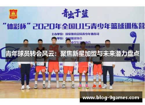 青年球员转会风云:聚焦新星加盟与未来潜力盘点 青年球员转会风云:聚焦新星加盟与未来潜力盘点