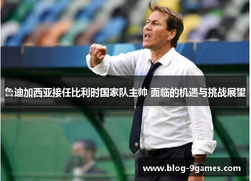 鲁迪加西亚接任比利时国家队主帅 面临的机遇与挑战展望