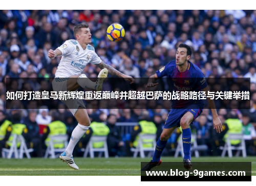 如何打造皇马新辉煌重返巅峰并超越巴萨的战略路径与关键举措