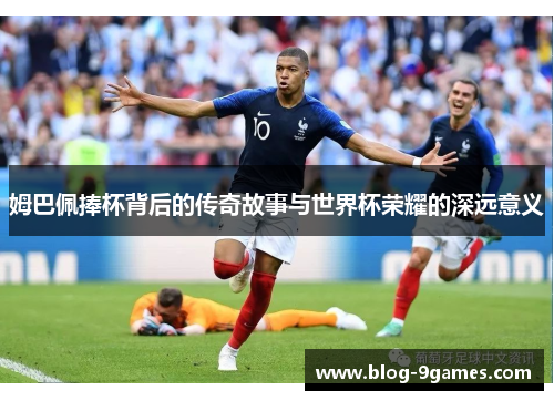 姆巴佩捧杯背后的传奇故事与世界杯荣耀的深远意义 姆巴佩捧杯背后的传奇故事与世界杯荣耀的深远意义