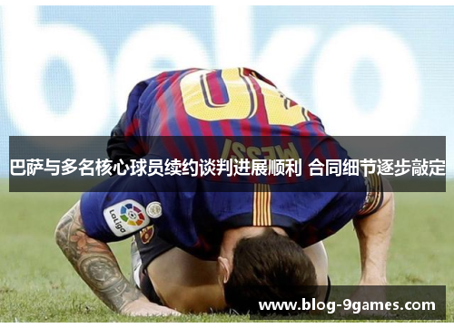 巴萨与多名核心球员续约谈判进展顺利 合同细节逐步敲定
