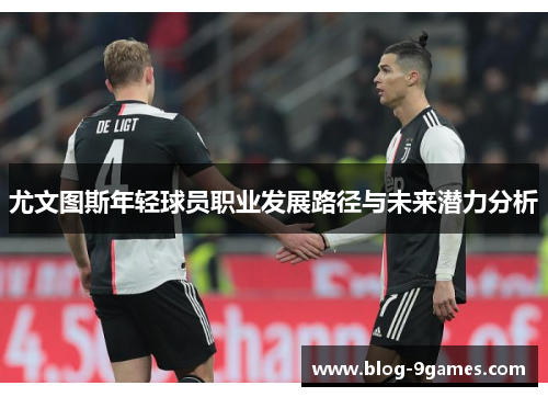 尤文图斯年轻球员职业发展路径与未来潜力分析 尤文图斯年轻球员职业发展路径与未来潜力分析