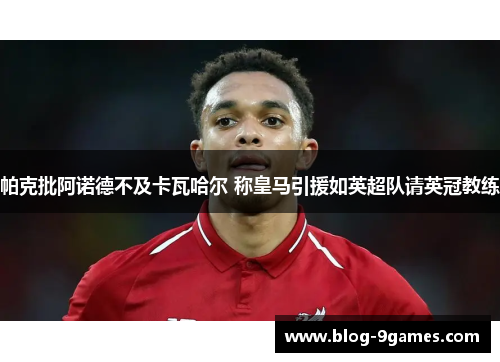 帕克批阿诺德不及卡瓦哈尔 称皇马引援如英超队请英冠教练