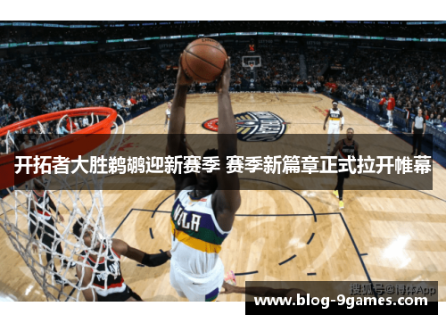 开拓者大胜鹈鹕迎新赛季 赛季新篇章正式拉开帷幕