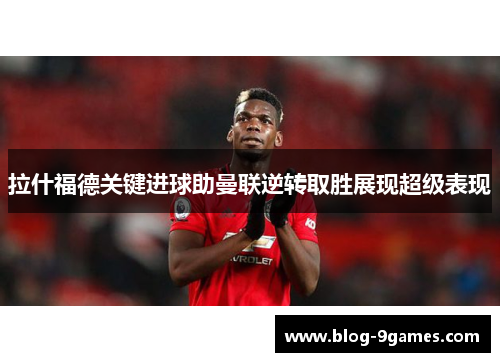 拉什福德关键进球助曼联逆转取胜展现超级表现 拉什福德关键进球助曼联逆转取胜展现超级表现