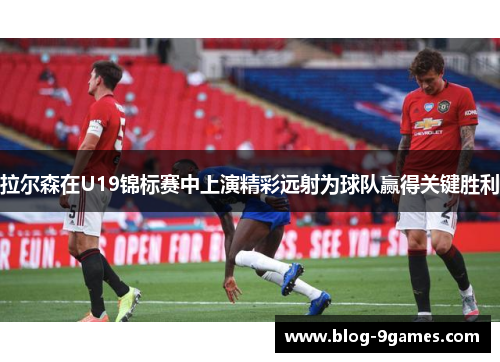 拉尔森在U19锦标赛中上演精彩远射为球队赢得关键胜利 拉尔森在U19锦标赛中上演精彩远射为球队赢得关键胜利