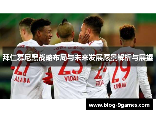 拜仁慕尼黑战略布局与未来发展愿景解析与展望 拜仁慕尼黑战略布局与未来发展愿景解析与展望