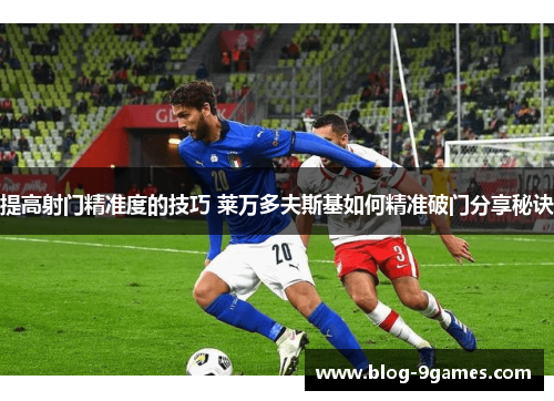 提高射门精准度的技巧 莱万多夫斯基如何精准破门分享秘诀 提高射门精准度的技巧 莱万多夫斯基如何精准破门分享秘诀