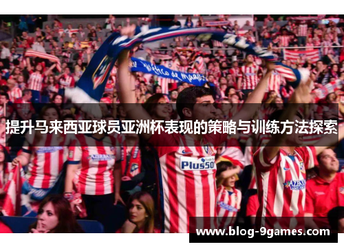 提升马来西亚球员亚洲杯表现的策略与训练方法探索 提升马来西亚球员亚洲杯表现的策略与训练方法探索